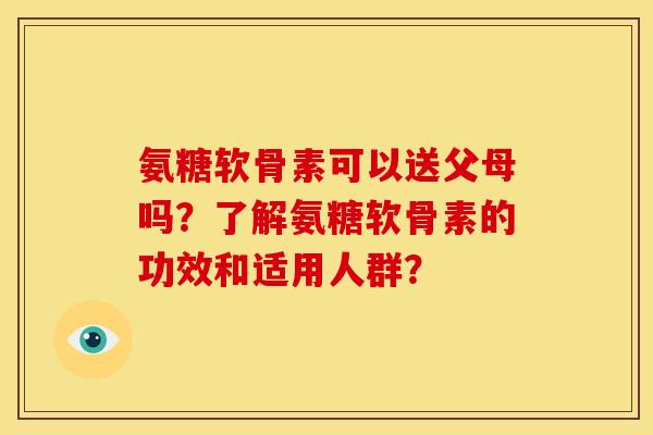 氨糖软骨素可以送父母吗？了解氨糖软骨素的功效和适用人群？