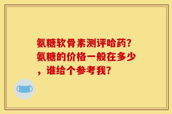 氨糖软骨素测评哈药?氨糖的价格一般在多少,谁给个参考我?-第1张图片-关节骑士 氨糖软骨素测评哈药?氨糖的价格一般在多少,谁给个参考我?-第1张图片-关节骑士