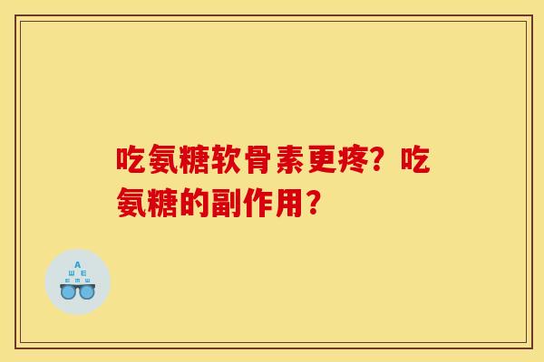 吃氨糖软骨素更疼？吃氨糖的副作用？-第1张图片-关节骑士