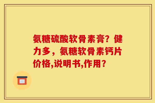 氨糖硫酸软骨素膏?健力多,氨糖软骨素钙片价格,说明书,作用?-第1张图片-关节骑士 氨糖硫酸软骨素膏?健力多,氨糖软骨素钙片价格,说明书,作用?-第1张图片-关节骑士