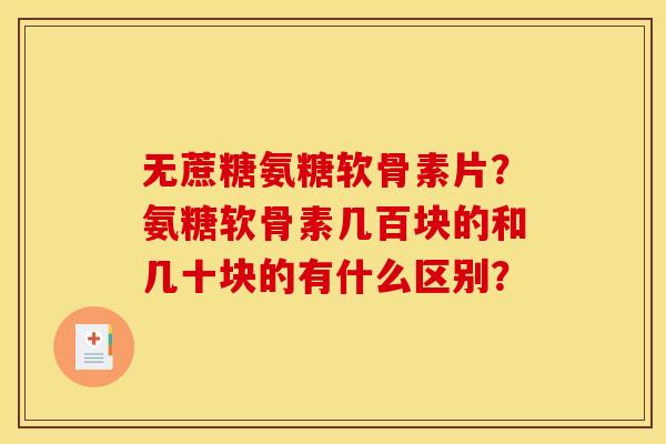 无蔗糖氨糖软骨素片？氨糖软骨素几百块的和几十块的有什么区别？