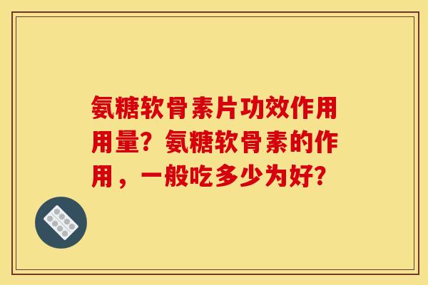 氨糖软骨素片功效作用用量？氨糖软骨素的作用，一般吃多少为好？