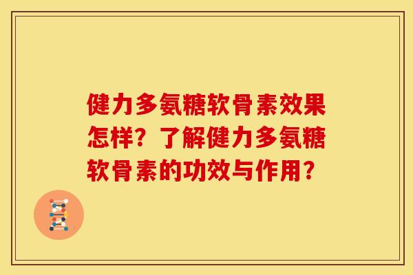 健力多氨糖软骨素效果怎样？了解健力多氨糖软骨素的功效与作用？