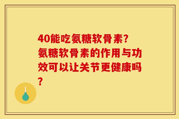 40能吃氨糖软骨素？氨糖软骨素的作用与功效可以让关节更健康吗？