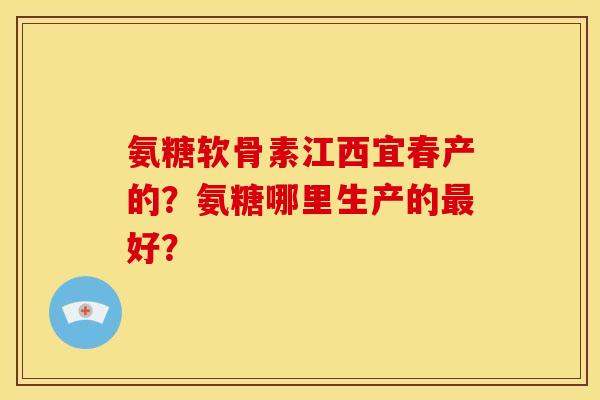 氨糖软骨素江西宜春产的?氨糖哪里生产的最好?-第1张图片-关节骑士 氨糖软骨素江西宜春产的?氨糖哪里生产的最好?-第1张图片-关节骑士