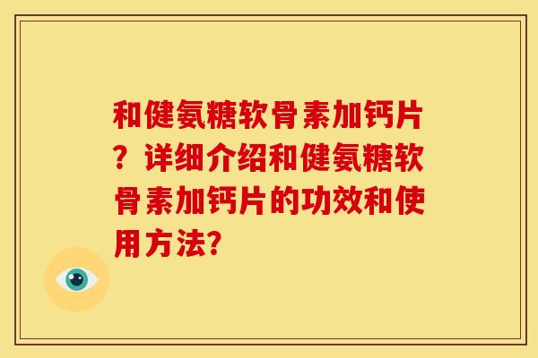 和健氨糖软骨素加钙片？详细介绍和健氨糖软骨素加钙片的功效和使用方法？