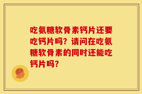 吃氨糖软骨素钙片还要吃钙片吗？请问在吃氨糖软骨素的同时还能吃钙片吗？
