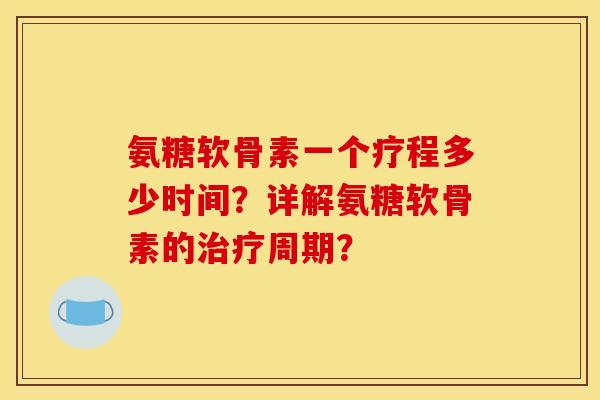 氨糖软骨素一个疗程多少时间？详解氨糖软骨素的治疗周期？