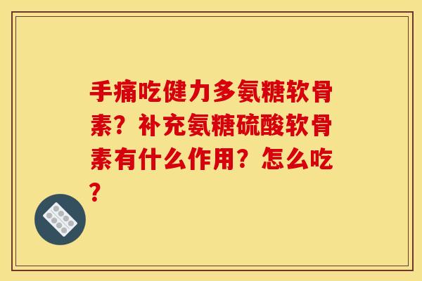 手痛吃健力多氨糖软骨素？补充氨糖硫酸软骨素有什么作用？怎么吃？