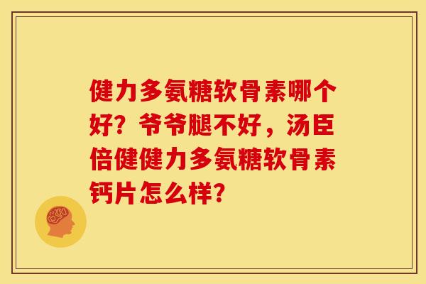 健力多氨糖软骨素哪个好？爷爷腿不好，汤臣倍健健力多氨糖软骨素钙片怎么样？