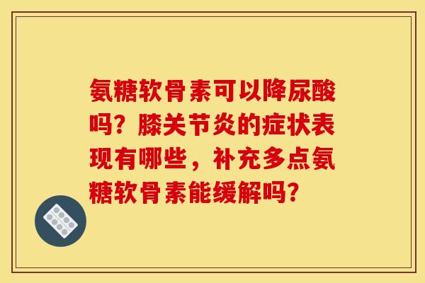 氨糖软骨素可以降尿酸吗？膝关节炎的症状表现有哪些，补充多点氨糖软骨素能缓解吗？