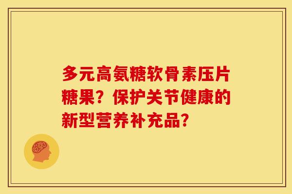 多元高氨糖软骨素压片糖果？保护关节健康的新型营养补充品？