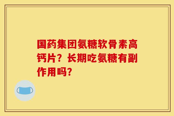 国药集团氨糖软骨素高钙片？长期吃氨糖有副作用吗？