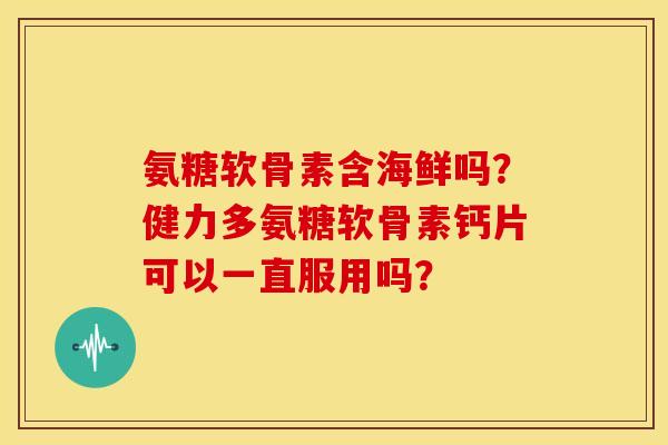 氨糖软骨素含海鲜吗?健力多氨糖软骨素钙片可以一直服用吗?-第1张图片-关节骑士 氨糖软骨素含海鲜吗?健力多氨糖软骨素钙片可以一直服用吗?-第1张图片-关节骑士