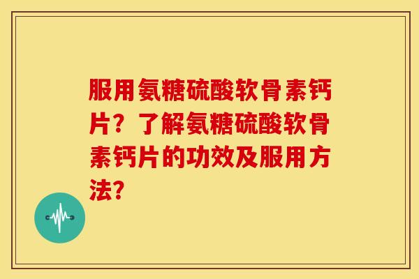 服用氨糖硫酸软骨素钙片?了解氨糖硫酸软骨素钙片的功效及服用方法?-第1张图片-关节骑士 服用氨糖硫酸软骨素钙片?了解氨糖硫酸软骨素钙片的功效及服用方法?-第1张图片-关节骑士