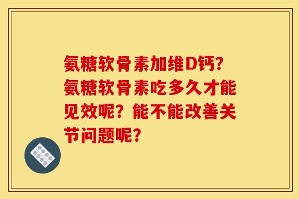 氨糖软骨素加维D钙？氨糖软骨素吃多久才能见效呢？能不能改善关节问题呢？