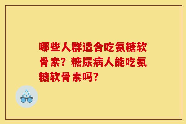 哪些人群适合吃氨糖软骨素？糖尿病人能吃氨糖软骨素吗？-第1张图片-关节骑士