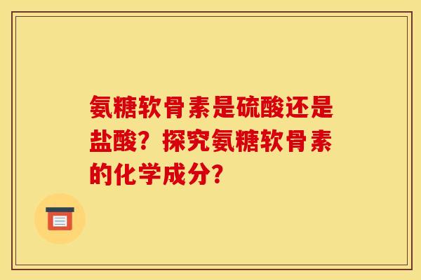 氨糖软骨素是硫酸还是盐酸?探究氨糖软骨素的化学成分?-第1张图片-关节骑士 氨糖软骨素是硫酸还是盐酸?探究氨糖软骨素的化学成分?-第1张图片-关节骑士