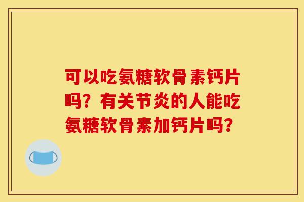 可以吃氨糖软骨素钙片吗？有关节炎的人能吃氨糖软骨素加钙片吗？