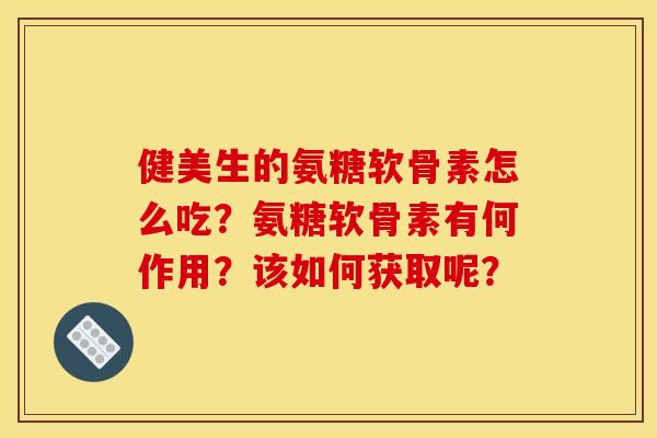 健美生的氨糖软骨素怎么吃？氨糖软骨素有何作用？该如何获取呢？