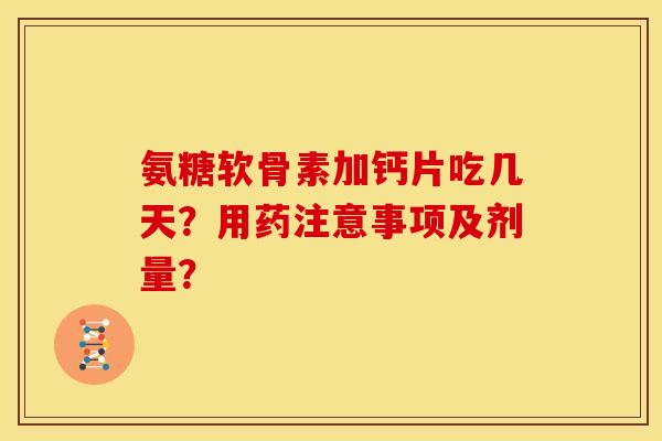 氨糖软骨素加钙片吃几天？用药注意事项及剂量？-第1张图片-关节骑士