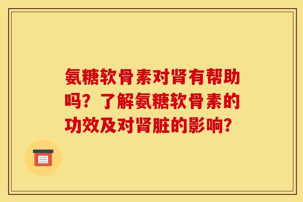 氨糖软骨素对肾有帮助吗?了解氨糖软骨素的功效及对肾脏的影响?-第1张图片-关节骑士 氨糖软骨素对肾有帮助吗?了解氨糖软骨素的功效及对肾脏的影响?-第1张图片-关节骑士