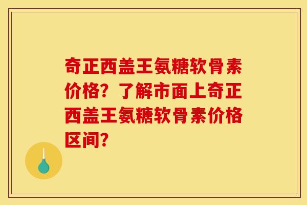 奇正西盖王氨糖软骨素价格？了解市面上奇正西盖王氨糖软骨素价格区间？-第1张图片-关节骑士