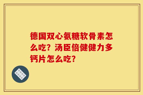 德国双心氨糖软骨素怎么吃？汤臣倍健健力多钙片怎么吃？