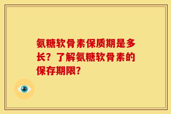 氨糖软骨素保质期是多长？了解氨糖软骨素的保存期限？