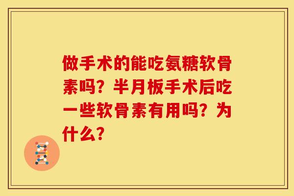 做手术的能吃氨糖软骨素吗？半月板手术后吃一些软骨素有用吗？为什么？