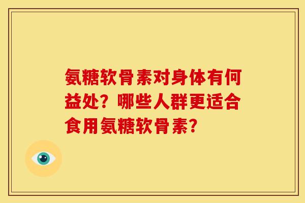 氨糖软骨素对身体有何益处？哪些人群更适合食用氨糖软骨素？