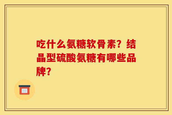 吃什么氨糖软骨素？结晶型硫酸氨糖有哪些品牌？-第1张图片-关节骑士