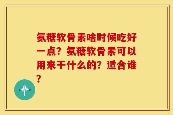 氨糖软骨素啥时候吃好一点?氨糖软骨素可以用来干什么的?适合谁?-第1张图片-关节骑士 氨糖软骨素啥时候吃好一点?氨糖软骨素可以用来干什么的?适合谁?-第1张图片-关节骑士