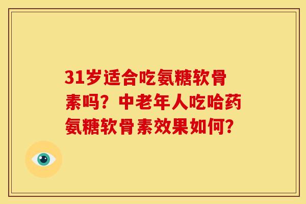 31岁适合吃氨糖软骨素吗？中老年人吃哈药氨糖软骨素效果如何？-第1张图片-关节骑士