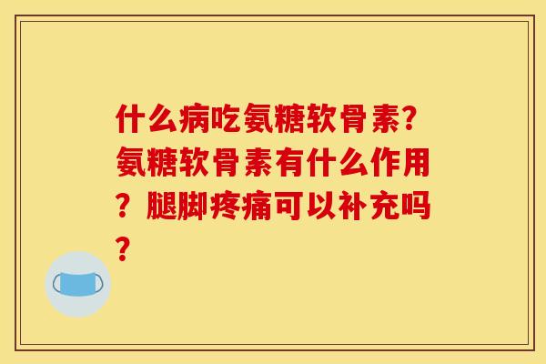 什么病吃氨糖软骨素？氨糖软骨素有什么作用？腿脚疼痛可以补充吗？