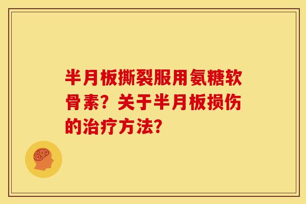 半月板撕裂服用氨糖软骨素？关于半月板损伤的治疗方法？