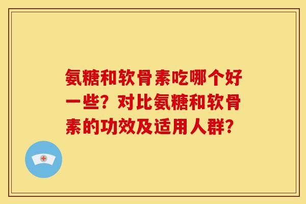 氨糖和软骨素吃哪个好一些？对比氨糖和软骨素的功效及适用人群？-第1张图片-关节骑士