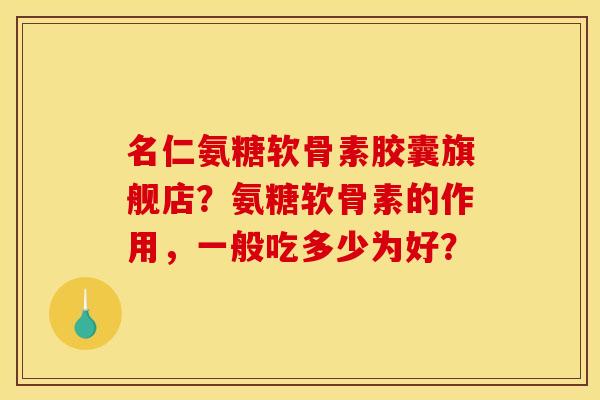 名仁氨糖软骨素胶囊旗舰店？氨糖软骨素的作用，一般吃多少为好？-第1张图片-关节骑士