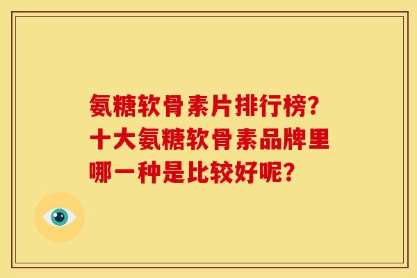 氨糖软骨素片排行榜？十大氨糖软骨素品牌里哪一种是比较好呢？