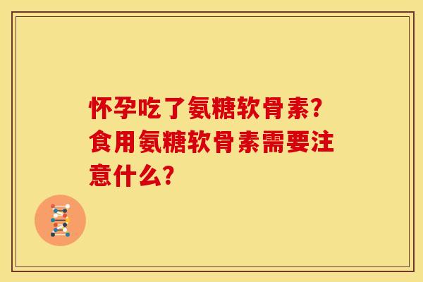 怀孕吃了氨糖软骨素？食用氨糖软骨素需要注意什么？