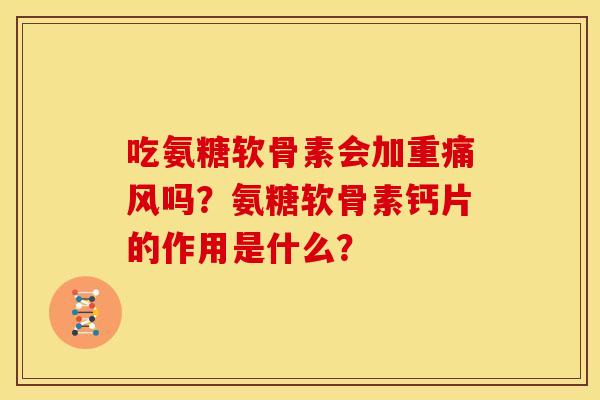 吃氨糖软骨素会加重痛风吗？氨糖软骨素钙片的作用是什么？
