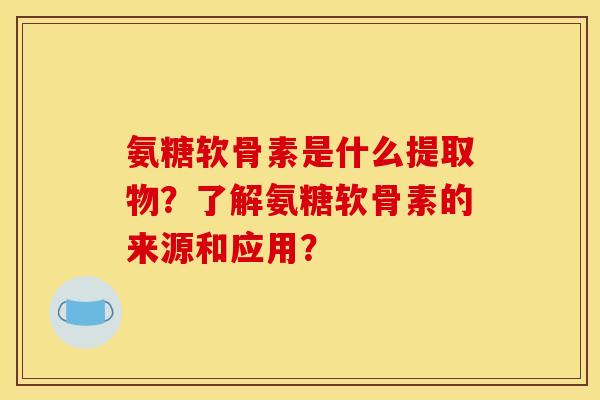 氨糖软骨素是什么提取物？了解氨糖软骨素的来源和应用？