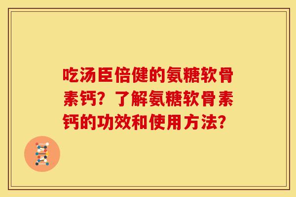 吃汤臣倍健的氨糖软骨素钙？了解氨糖软骨素钙的功效和使用方法？