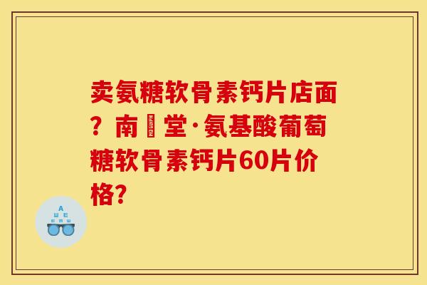 卖氨糖软骨素钙片店面？南雲堂·氨基酸葡萄糖软骨素钙片60片价格？