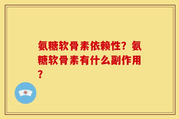 氨糖软骨素依赖性？氨糖软骨素有什么副作用？