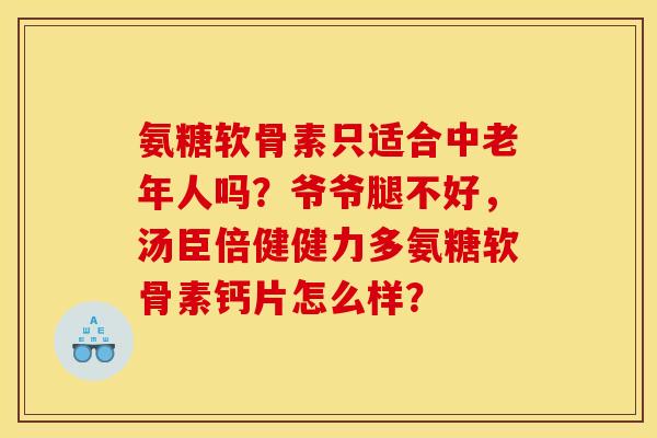 氨糖软骨素只适合中老年人吗？爷爷腿不好，汤臣倍健健力多氨糖软骨素钙片怎么样？