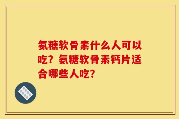 氨糖软骨素什么人可以吃？氨糖软骨素钙片适合哪些人吃？