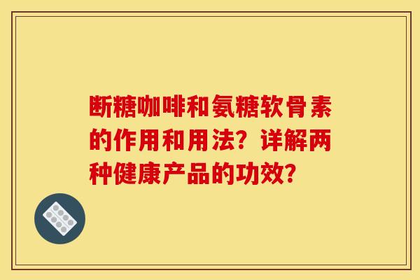 断糖咖啡和氨糖软骨素的作用和用法？详解两种健康产品的功效？