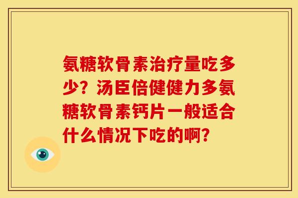 氨糖软骨素治疗量吃多少？汤臣倍健健力多氨糖软骨素钙片一般适合什么情况下吃的啊？