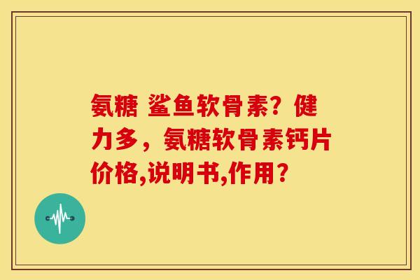 氨糖 鲨鱼软骨素?健力多,氨糖软骨素钙片价格,说明书,作用?-第1张图片-关节骑士 氨糖 鲨鱼软骨素?健力多,氨糖软骨素钙片价格,说明书,作用?-第1张图片-关节骑士